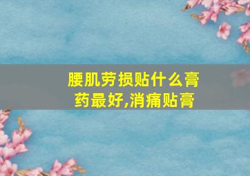 腰肌劳损贴什么膏药最好,消痛贴膏