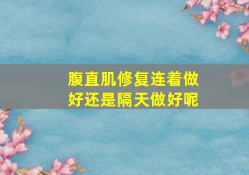 腹直肌修复连着做好还是隔天做好呢