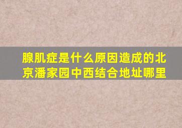 腺肌症是什么原因造成的北京潘家园中西结合地址哪里