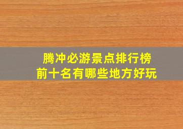 腾冲必游景点排行榜前十名有哪些地方好玩