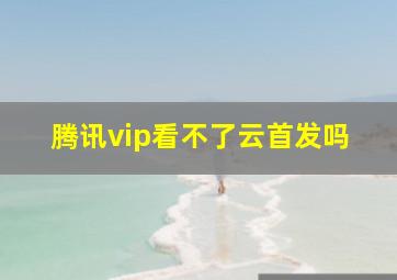 腾讯vip看不了云首发吗