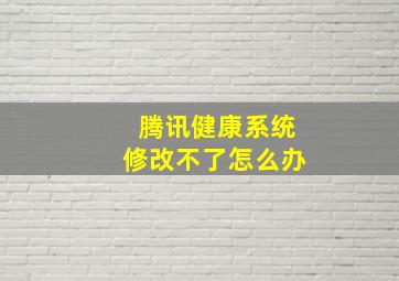 腾讯健康系统修改不了怎么办