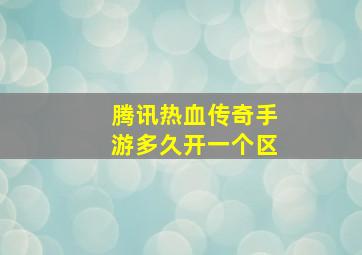 腾讯热血传奇手游多久开一个区