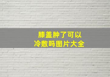 膝盖肿了可以冷敷吗图片大全