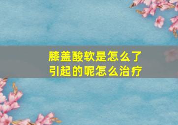 膝盖酸软是怎么了引起的呢怎么治疗