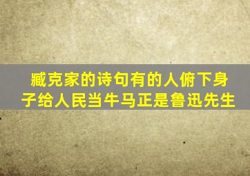 臧克家的诗句有的人俯下身子给人民当牛马正是鲁迅先生