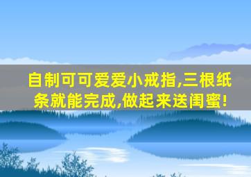 自制可可爱爱小戒指,三根纸条就能完成,做起来送闺蜜!