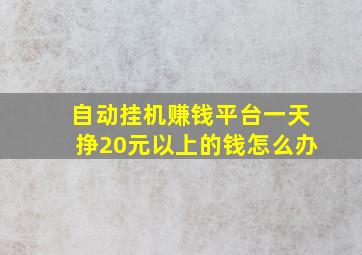 自动挂机赚钱平台一天挣20元以上的钱怎么办