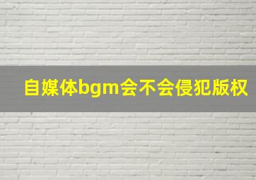 自媒体bgm会不会侵犯版权