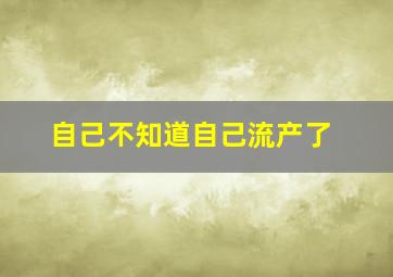 自己不知道自己流产了