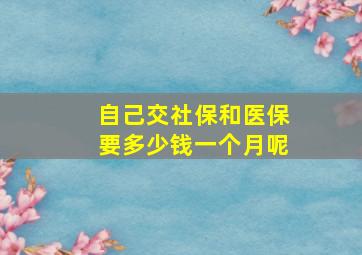 自己交社保和医保要多少钱一个月呢