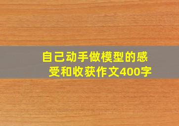 自己动手做模型的感受和收获作文400字