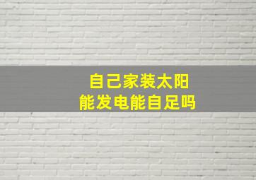 自己家装太阳能发电能自足吗