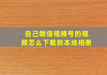 自己微信视频号的视频怎么下载到本地相册