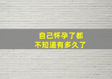 自己怀孕了都不知道有多久了