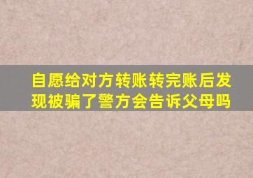 自愿给对方转账转完账后发现被骗了警方会告诉父母吗