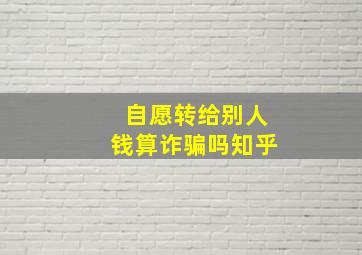 自愿转给别人钱算诈骗吗知乎