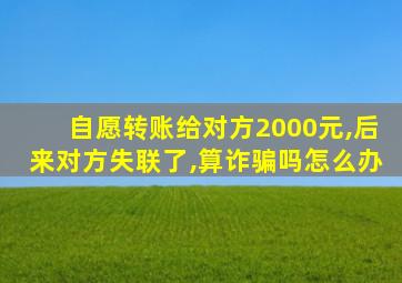 自愿转账给对方2000元,后来对方失联了,算诈骗吗怎么办