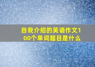 自我介绍的英语作文100个单词题目是什么