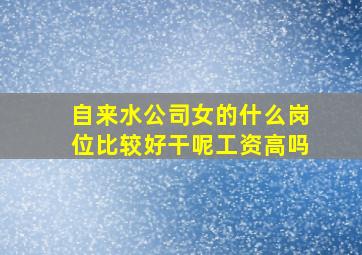 自来水公司女的什么岗位比较好干呢工资高吗