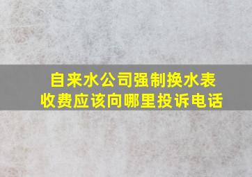 自来水公司强制换水表收费应该向哪里投诉电话