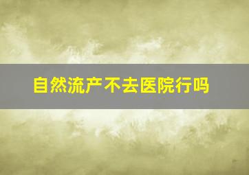 自然流产不去医院行吗