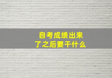 自考成绩出来了之后要干什么