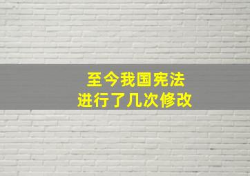 至今我国宪法进行了几次修改