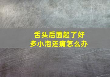 舌头后面起了好多小泡还痛怎么办