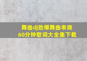 舞曲dj劲爆舞曲串烧60分钟歌词大全集下载