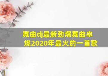 舞曲dj最新劲爆舞曲串烧2020年最火的一首歌