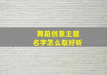 舞蹈创意主题名字怎么取好听