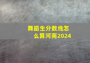 舞蹈生分数线怎么算河南2024