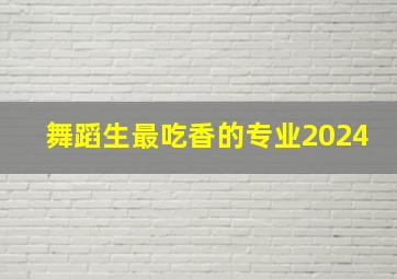 舞蹈生最吃香的专业2024