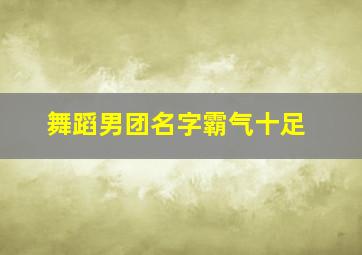 舞蹈男团名字霸气十足