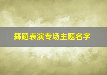 舞蹈表演专场主题名字