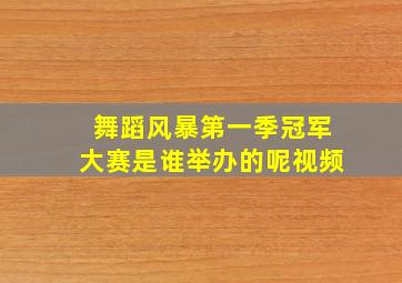 舞蹈风暴第一季冠军大赛是谁举办的呢视频