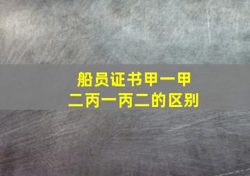 船员证书甲一甲二丙一丙二的区别