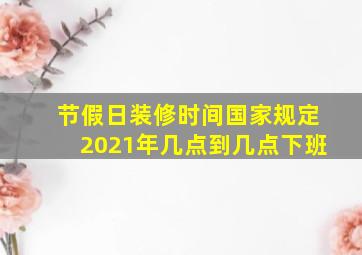 节假日装修时间国家规定2021年几点到几点下班