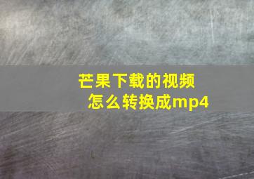 芒果下载的视频怎么转换成mp4