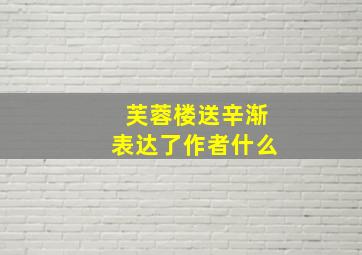 芙蓉楼送辛渐表达了作者什么