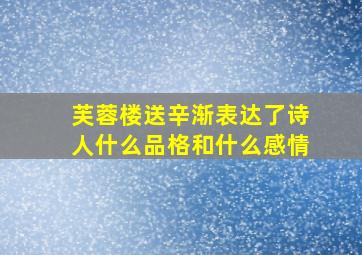 芙蓉楼送辛渐表达了诗人什么品格和什么感情