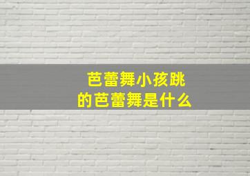 芭蕾舞小孩跳的芭蕾舞是什么