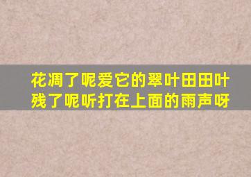 花凋了呢爱它的翠叶田田叶残了呢听打在上面的雨声呀