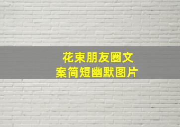 花束朋友圈文案简短幽默图片