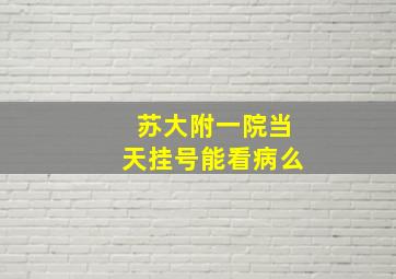 苏大附一院当天挂号能看病么