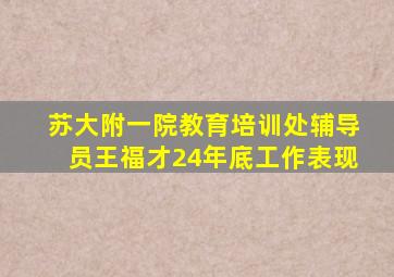 苏大附一院教育培训处辅导员王福才24年底工作表现