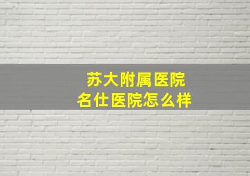 苏大附属医院名仕医院怎么样