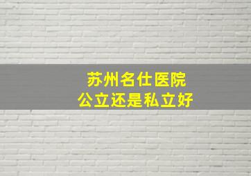 苏州名仕医院公立还是私立好