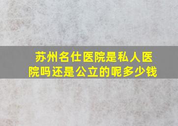 苏州名仕医院是私人医院吗还是公立的呢多少钱